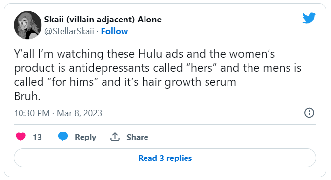 Y'all I'm watching these Hulu ads and the women's product is antidepressants called "hers" and the mens is called "for hims" and it's hair growth serum. Bruh.